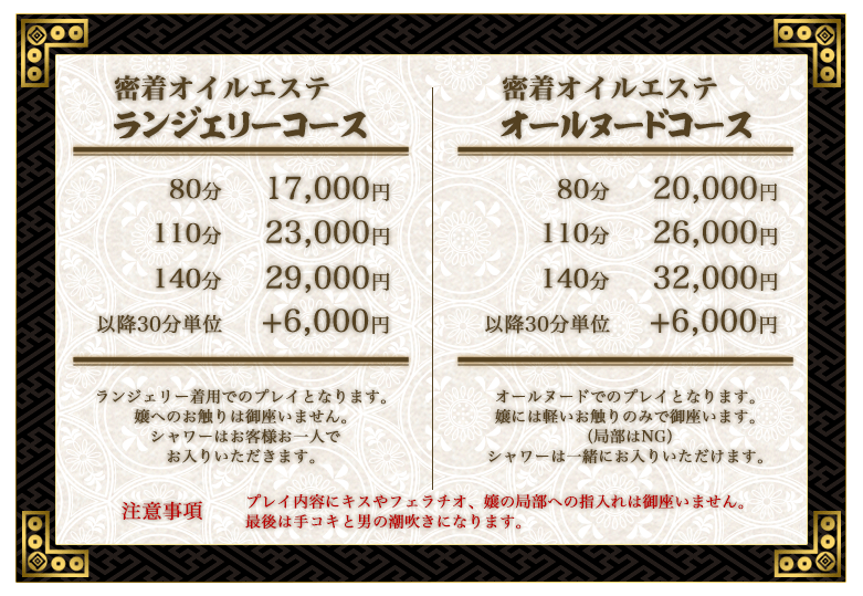 オイルエステ&回春性感マッサージコースです。オイルエステ、回春性感マッサージ、睾丸マッサージ、手コキ、男の潮吹きが基本プレイとなります。ランジェリーコース。開始から終了まで下着着用でサービス致します。タッチが無しでシャワーはお客様ご自身でお済ませください。80分:17,000円。110分:23,000円。140分:29,000円。オールヌードコース。開始から終了までず~っとオールヌードでサービス致します。ソフトタッチのみ可(女性器はNG)もちろんシャワーは回春嬢がお流しします。80分:20,000円。110分:26,000円。140分:32,000円。回春堂では無料オプションも多数ご用意しています。